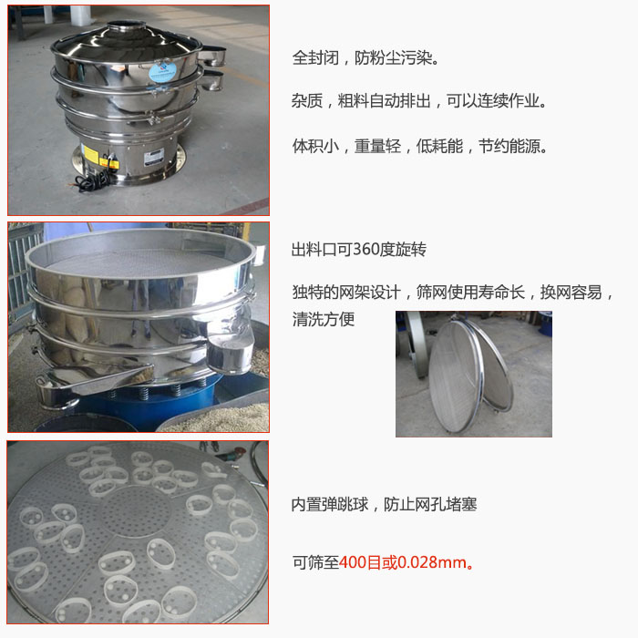 800型全不銹鋼振動篩特點(diǎn)：全封閉，放粉塵污染。雜質(zhì)，粗料自動排出可以連續(xù)作業(yè)。出料口可360度旋轉(zhuǎn)，獨(dú)特的網(wǎng)架設(shè)計(jì)篩網(wǎng)使用壽命長換網(wǎng)容易清洗方便。內(nèi)置彈跳球，防止網(wǎng)孔堵塞?？珊Y至400目或0。028mm。雜質(zhì)粗料自動排出，可以連續(xù)作業(yè)，體積小，重量輕，低耗能，節(jié)約能源。